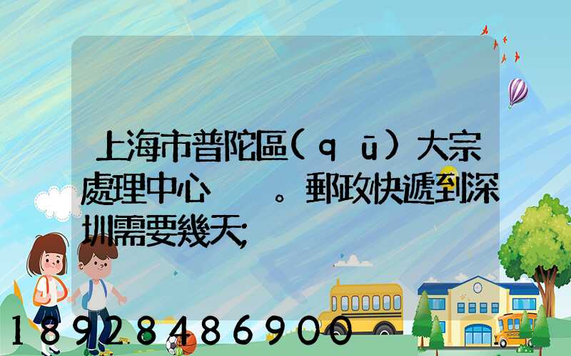 上海市普陀區(qū)大宗處理中心。郵政快遞到深圳需要幾天